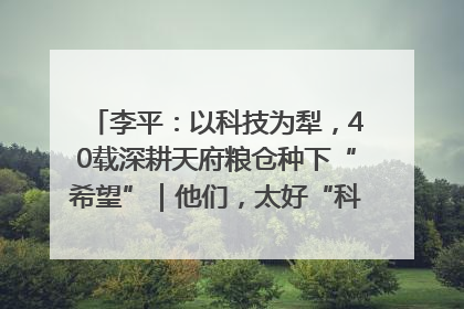 李平：以科技为犁，40载深耕天府粮仓种下“希望”｜他们，太好“科”了& 9312